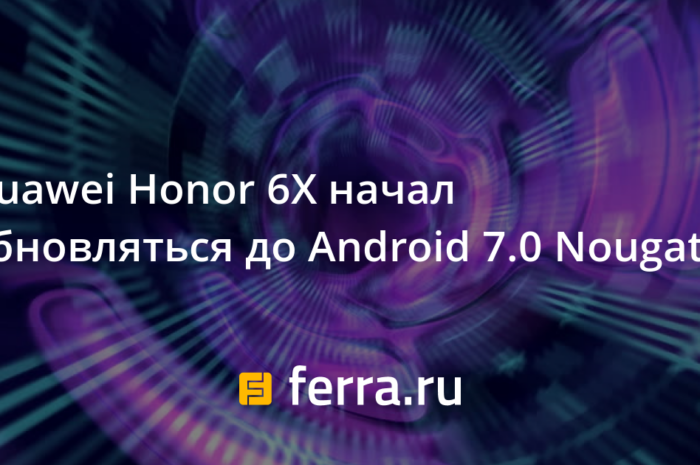 Huawei Honor 6X начал обновляться до Android 7.0 Nougat