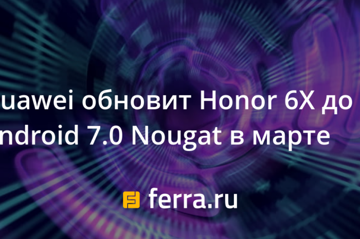 Huawei обновит Honor 6X до Android 7.0 Nougat в марте