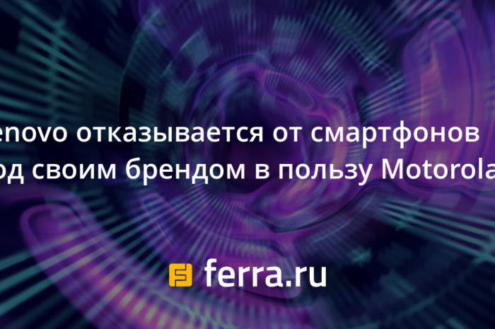 Lenovo отказывается от смартфонов под своим брендом в пользу Motorola