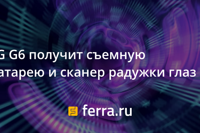 LG G6 получит съемную батарею и сканер радужки глаз