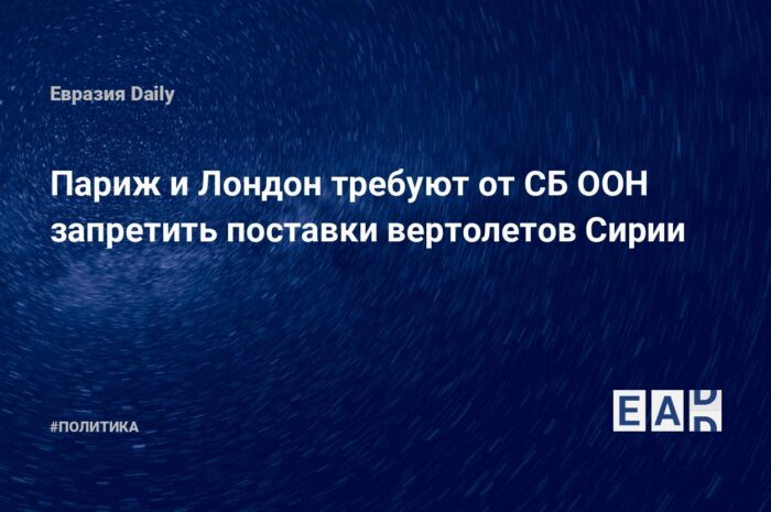 Лондон и Париж подготовили запрещающую поставки вертолетов в Сирию резолюцию   — Из-за химических атак