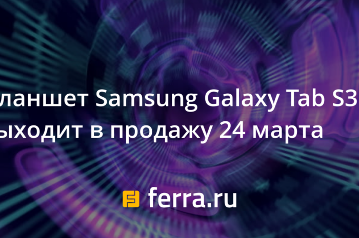 Планшет Samsung Galaxy Tab S3 выходит в продажу 24 марта