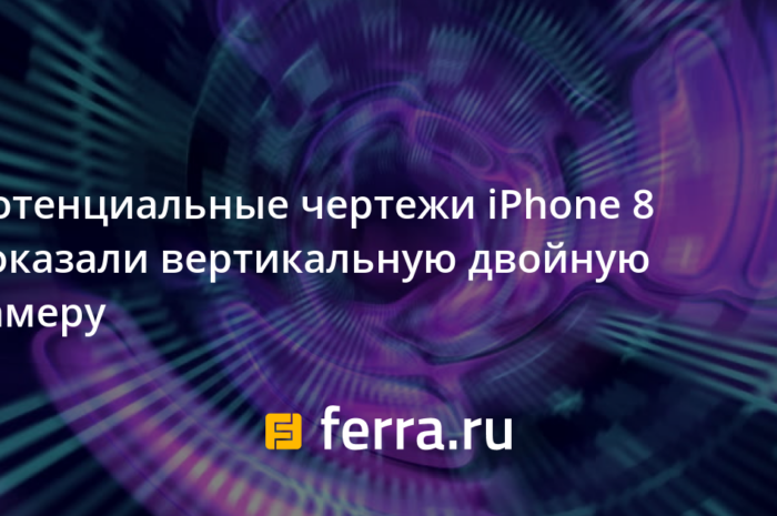 Потенциальные чертежи iPhone 8 показали вертикальную двойную камеру