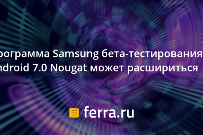 Программа Samsung бета-тестирования Android 7.0 Nougat может расшириться