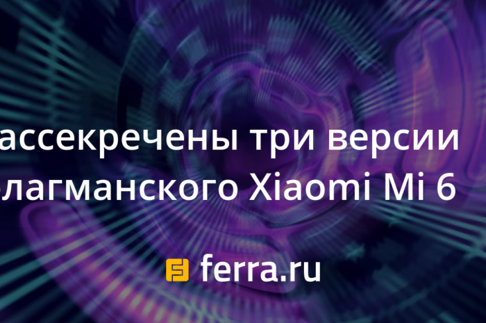 Рассекречены три версии флагманского Xiaomi Mi 6