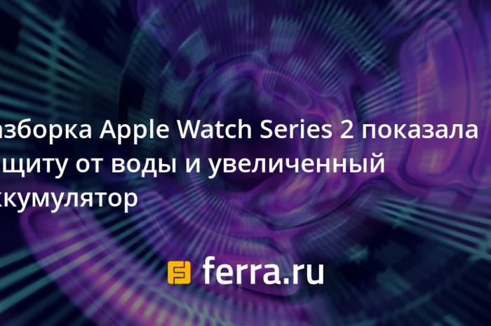 Разборка Apple Watch Series 2 показала защиту от воды и увеличенный аккумулятор