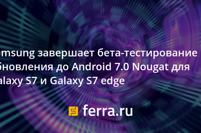 Samsung подтвердила закрытие программы бета-тестирование Android 7.0 Nougat для Galaxy S7 и Galaxy S7 edge
