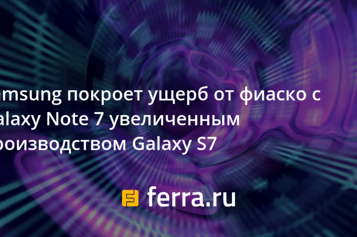 Samsung покроет ущерб от фиаско с Galaxy Note 7 увеличенным производством Galaxy S7