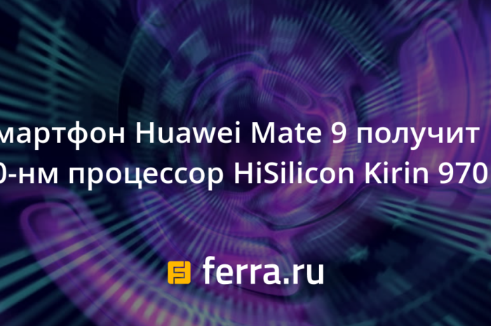 Смартфон Huawei Mate 9 получит 10-нм процессор HiSilicon Kirin 970