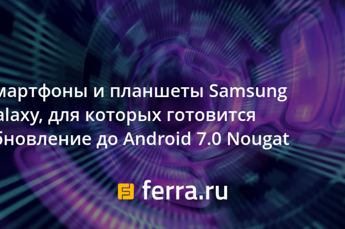 Смартфоны и планшеты Samsung Galaxy, для которых готовится обновление до Android 7.0 Nougat