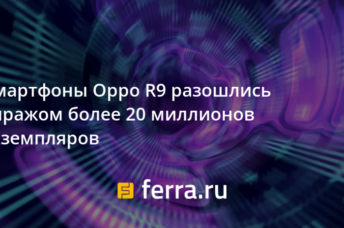 Смартфоны Oppo R9 разошлись тиражом более 20 миллионов экземпляров